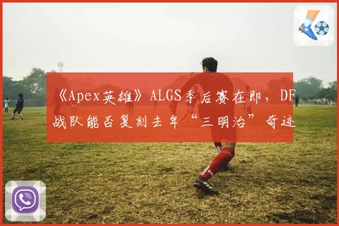《Apex英雄》ALGS季后赛在即，DF战队能否复刻去年“三明治”奇迹？
