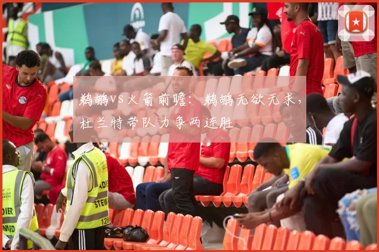 鹈鹕vs火箭前瞻:鹈鹕无欲无求,杜兰特带队力争两连胜