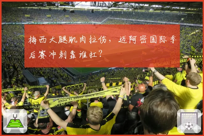 梅西大腿肌肉拉伤，迈阿密国际季后赛冲刺靠谁扛？