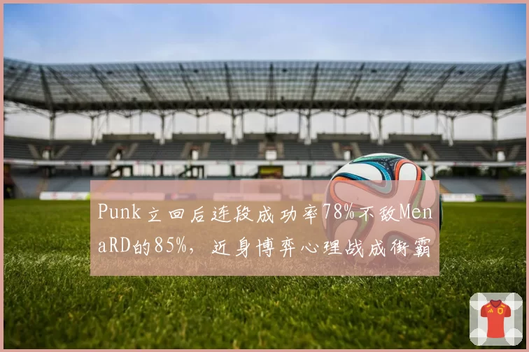 Punk立回后连段成功率78%不敌MenaRD的85%，近身博弈心理战成街霸6胜负线