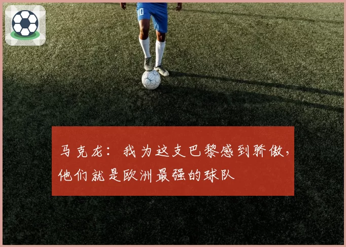 马克龙：我为这支巴黎感到骄傲，他们就是欧洲最强的球队