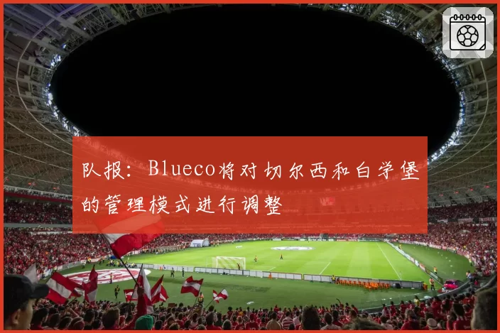 队报：Blueco将对切尔西和白学堡的管理模式进行调整