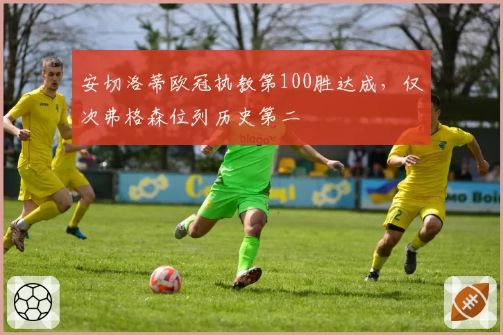 安切洛蒂欧冠执教第100胜达成,仅次弗格森位列历史第二