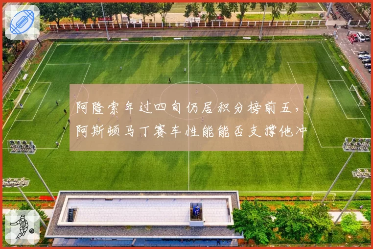 阿隆索年过四旬仍居积分榜前五,阿斯顿马丁赛车性能能否支撑他冲击第三冠?