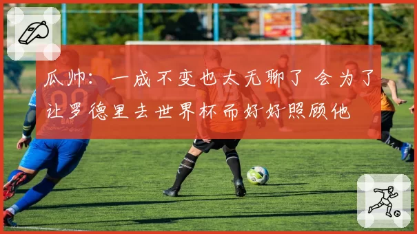 瓜帅：一成不变也太无聊了 会为了让罗德里去世界杯而好好照顾他