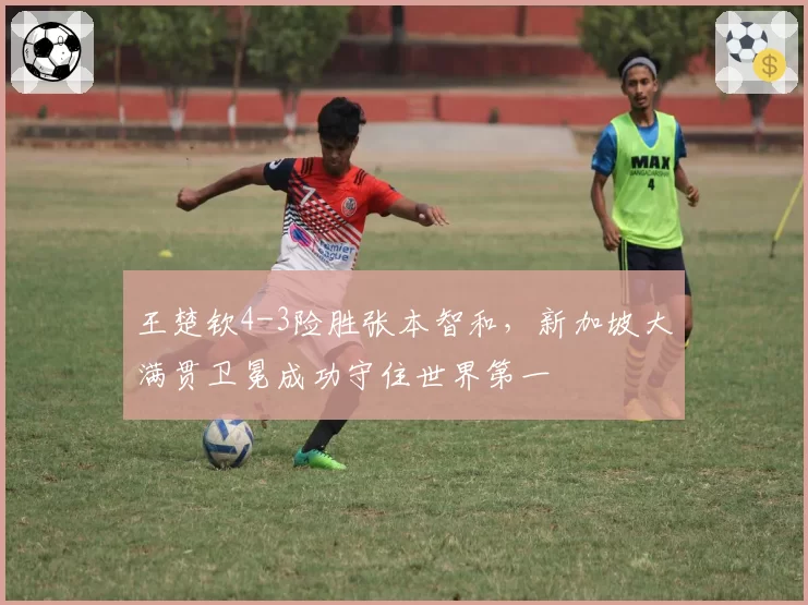 王楚钦4-3险胜张本智和，新加坡大满贯卫冕成功守住世界第一