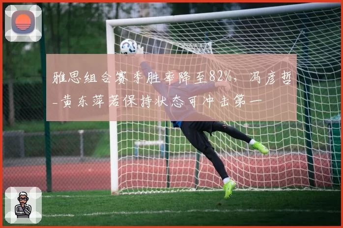 雅思组合赛季胜率降至82%，冯彦哲_黄东萍若保持状态可冲击第一