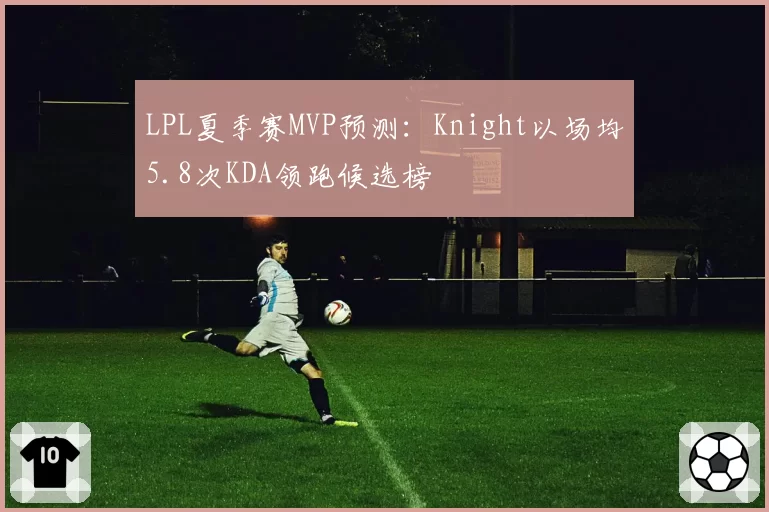 LPL夏季赛MVP预测：Knight以场均5.8次KDA领跑候选榜