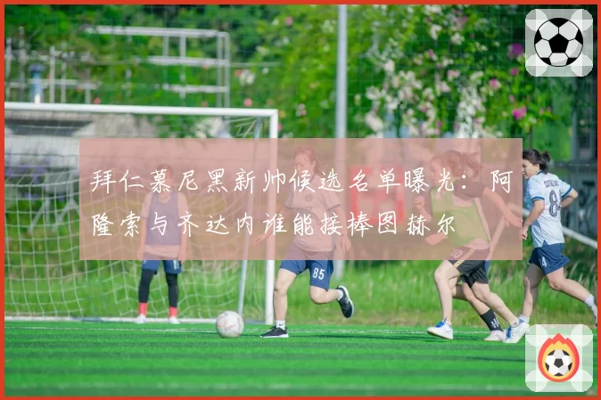 拜仁慕尼黑新帅候选名单曝光：阿隆索与齐达内谁能接棒图赫尔