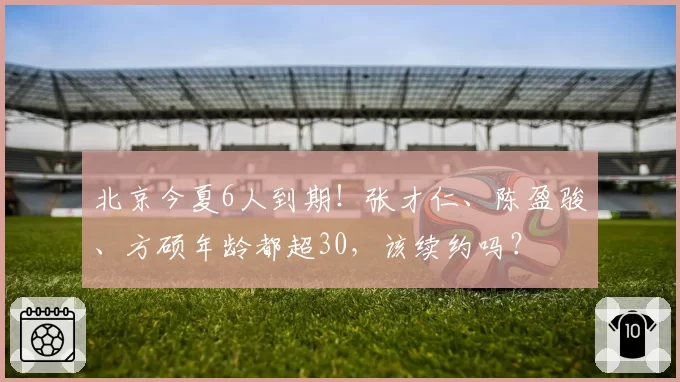 北京今夏6人到期！张才仁、陈盈骏、方硕年龄都超30，该续约吗？