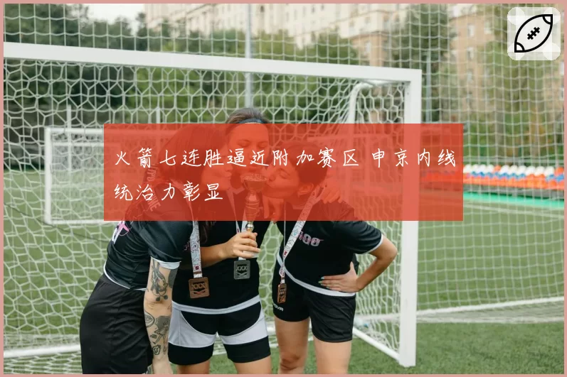 火箭七连胜逼近附加赛区 申京内线统治力彰显