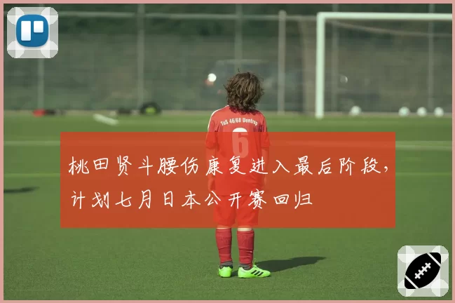 桃田贤斗腰伤康复进入最后阶段，计划七月日本公开赛回归