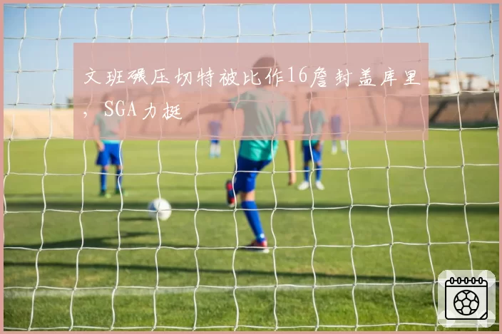 文班碾压切特被比作16詹封盖库里，SGA力挺