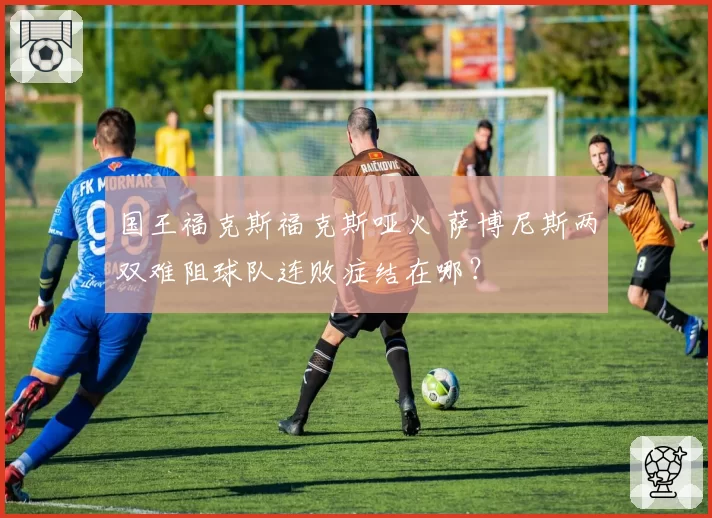 国王福克斯福克斯哑火 萨博尼斯两双难阻球队连败症结在哪？