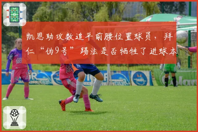 凯恩助攻数追平前腰位置球员,拜仁“伪9号”踢法是否牺牲了进球本能?