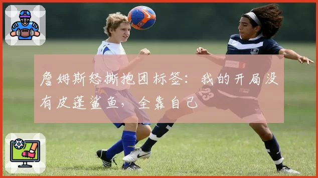 詹姆斯怒撕抱团标签：我的开局没有皮蓬鲨鱼，全靠自己