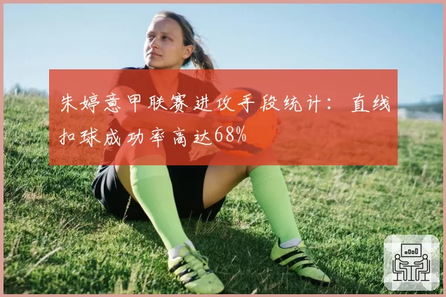 朱婷意甲联赛进攻手段统计：直线扣球成功率高达68%