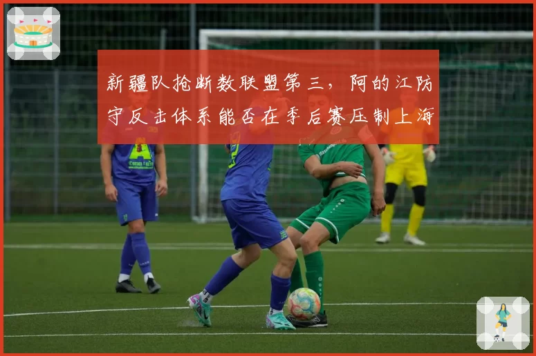 新疆队抢断数联盟第三，阿的江防守反击体系能否在季后赛压制上海？