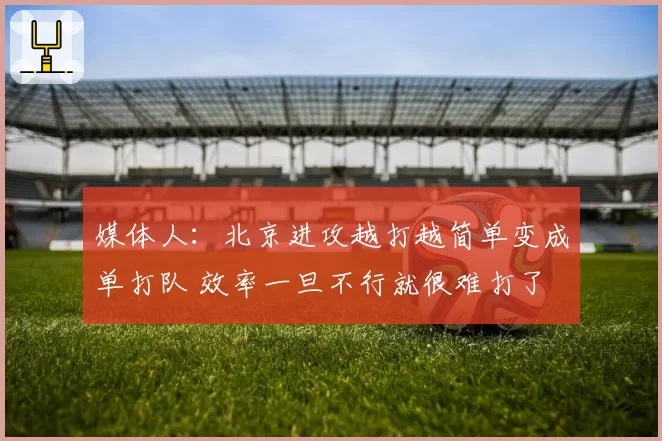 媒体人：北京进攻越打越简单变成单打队 效率一旦不行就很难打了