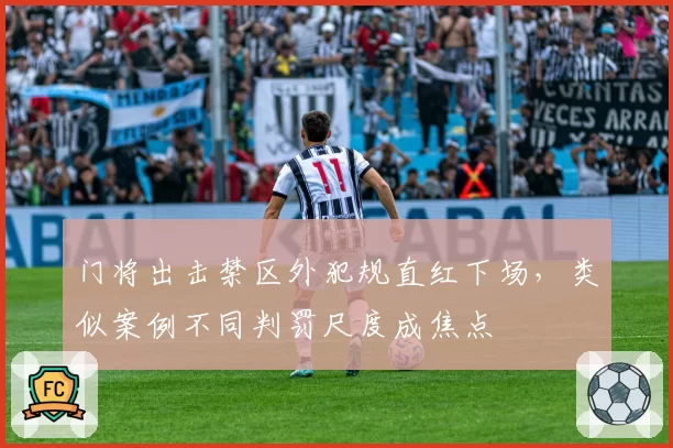 门将出击禁区外犯规直红下场，类似案例不同判罚尺度成焦点