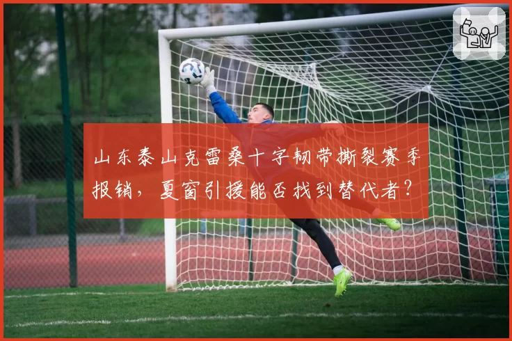 山东泰山克雷桑十字韧带撕裂赛季报销,夏窗引援能否找到替代者?