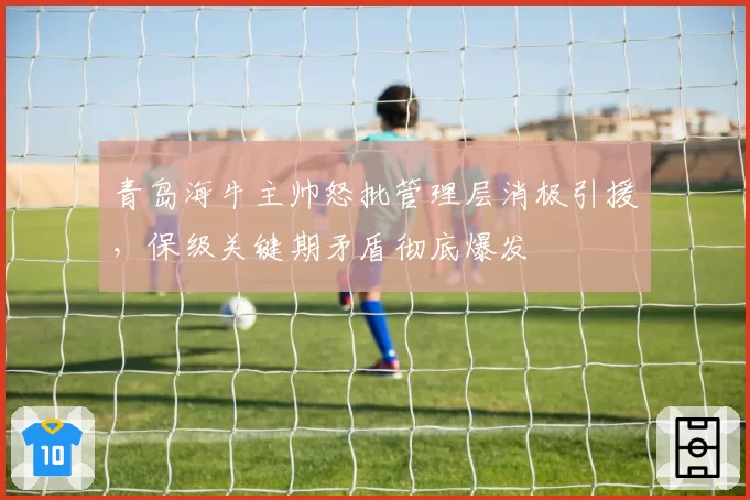 青岛海牛主帅怒批管理层消极引援，保级关键期矛盾彻底爆发