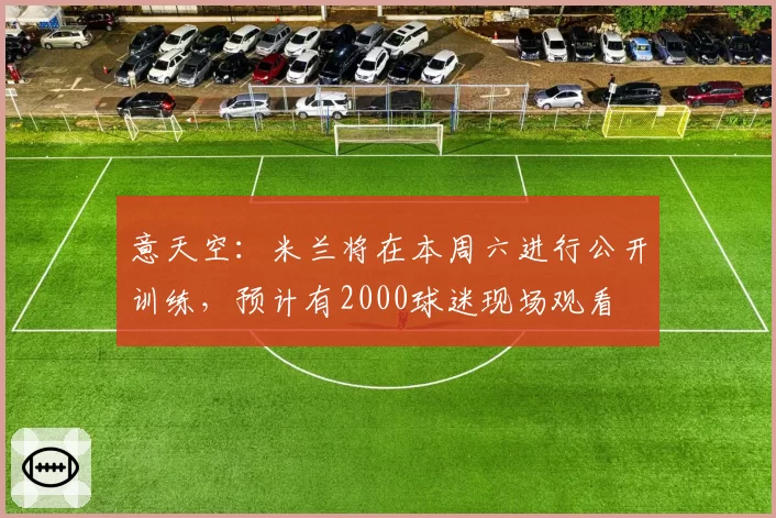 意天空：米兰将在本周六进行公开训练，预计有2000球迷现场观看