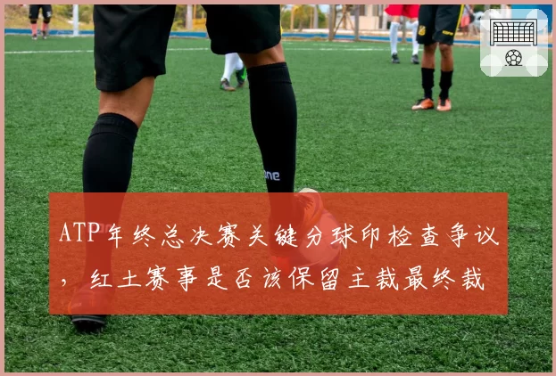 ATP年终总决赛关键分球印检查争议，红土赛事是否该保留主裁最终裁定权？