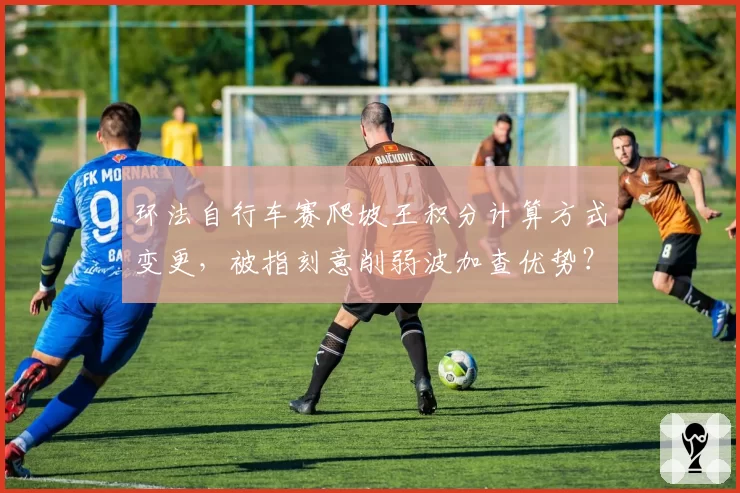 环法自行车赛爬坡王积分计算方式变更，被指刻意削弱波加查优势？