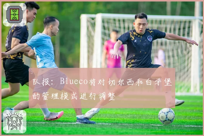 队报：Blueco将对切尔西和白学堡的管理模式进行调整
