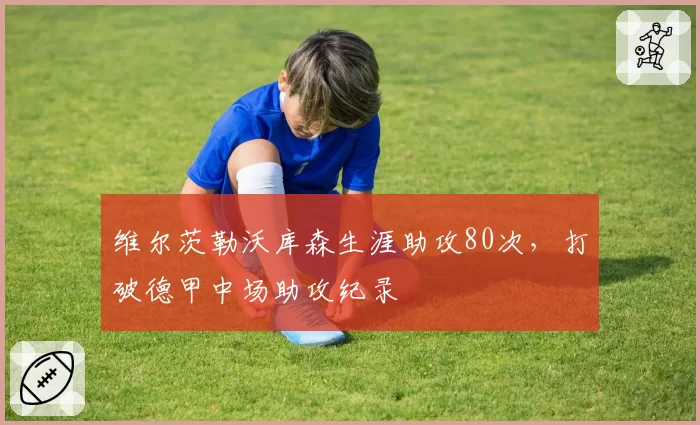维尔茨勒沃库森生涯助攻80次,打破德甲中场助攻纪录