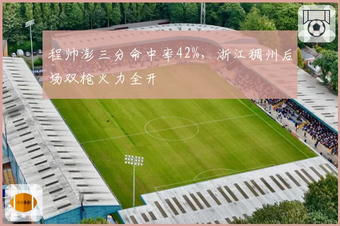 程帅澎三分命中率42%,浙江稠州后场双枪火力全开