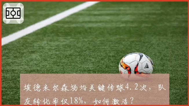 埃德米尔森场均关键传球4.2次，队友转化率仅18%，如何激活？