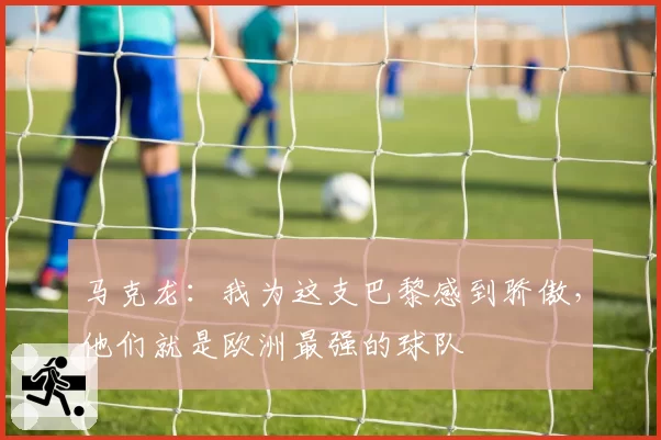 马克龙：我为这支巴黎感到骄傲，他们就是欧洲最强的球队