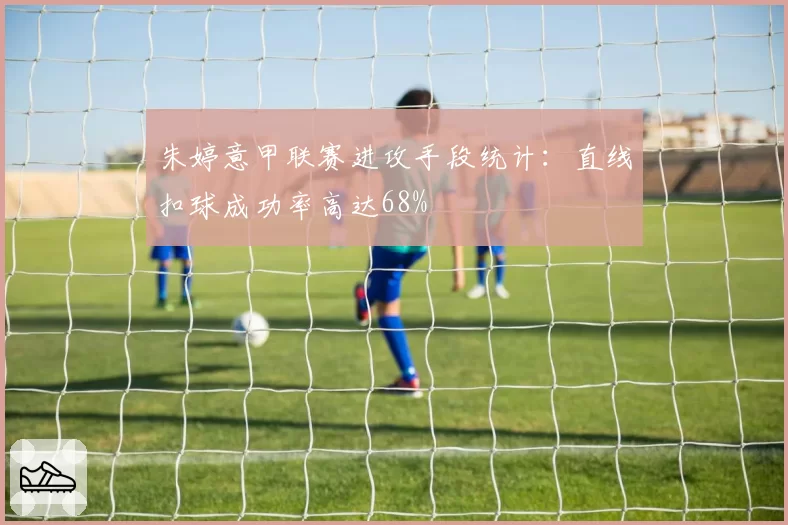 朱婷意甲联赛进攻手段统计：直线扣球成功率高达68%