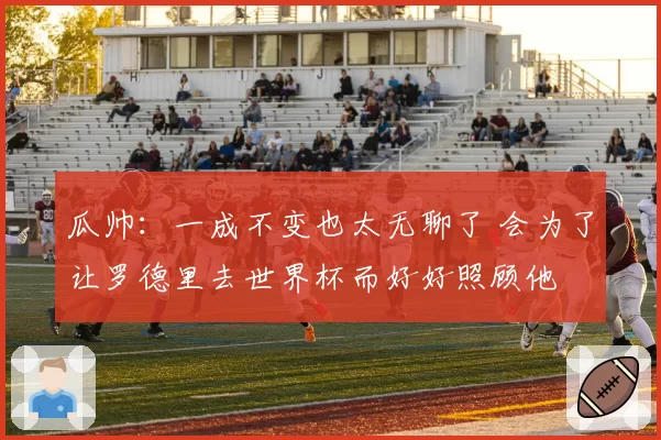 瓜帅：一成不变也太无聊了 会为了让罗德里去世界杯而好好照顾他