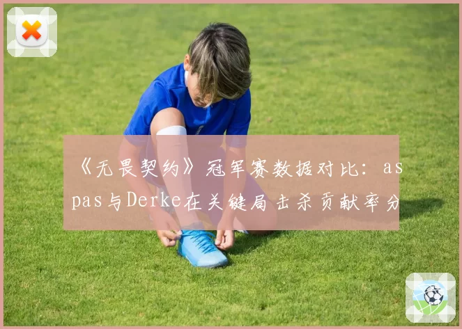 《无畏契约》冠军赛数据对比：aspas与Derke在关键局击杀贡献率分析
