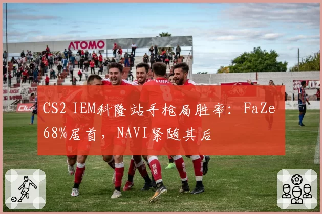CS2 IEM科隆站手枪局胜率：FaZe 68%居首，NAVI紧随其后