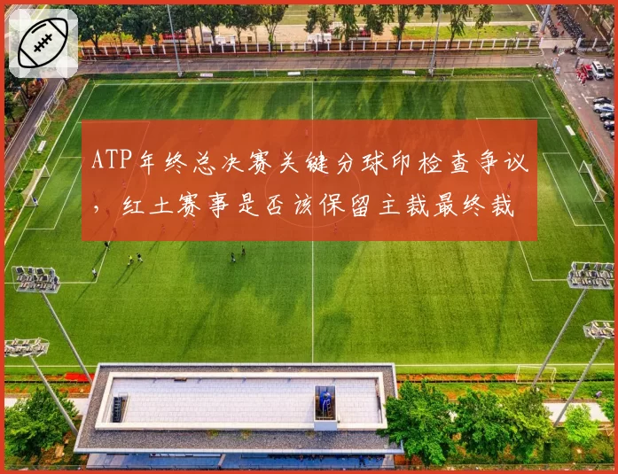 ATP年终总决赛关键分球印检查争议，红土赛事是否该保留主裁最终裁定权？