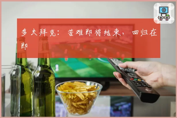 多夫拜克：苦难即将结束，回归在即