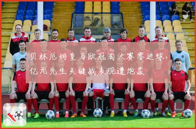 贝林厄姆皇马欧冠淘汰赛零进球，亿元先生关键战表现遭炮轰