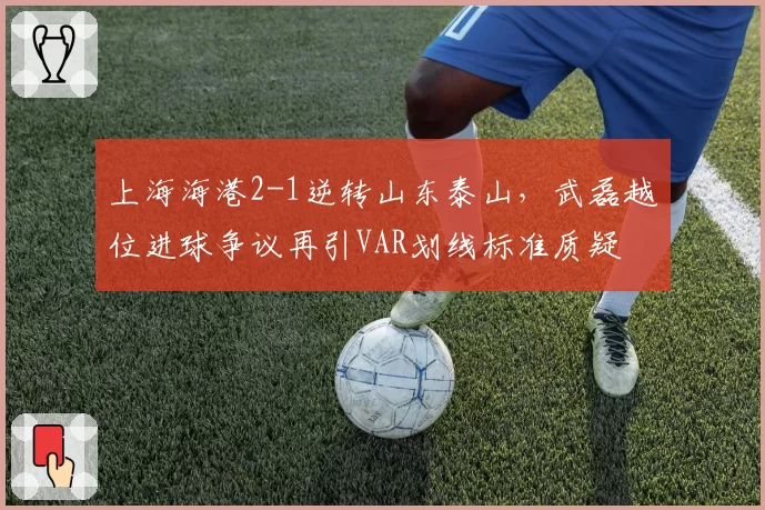 上海海港2-1逆转山东泰山，武磊越位进球争议再引VAR划线标准质疑