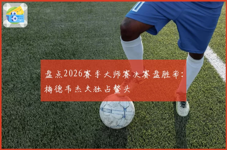 盘点2026赛季大师赛决赛盘胜率：梅德韦杰夫独占鳌头