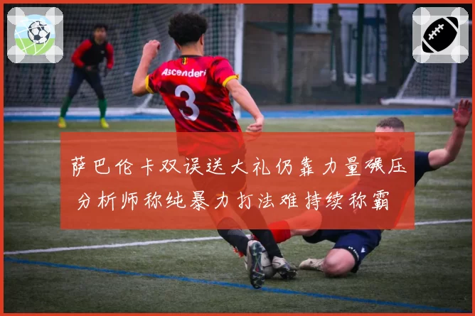 萨巴伦卡双误送大礼仍靠力量碾压 分析师称纯暴力打法难持续称霸