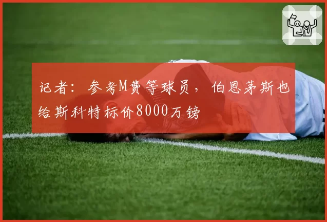 记者:参考M费等球员,伯恩茅斯也给斯科特标价8000万镑