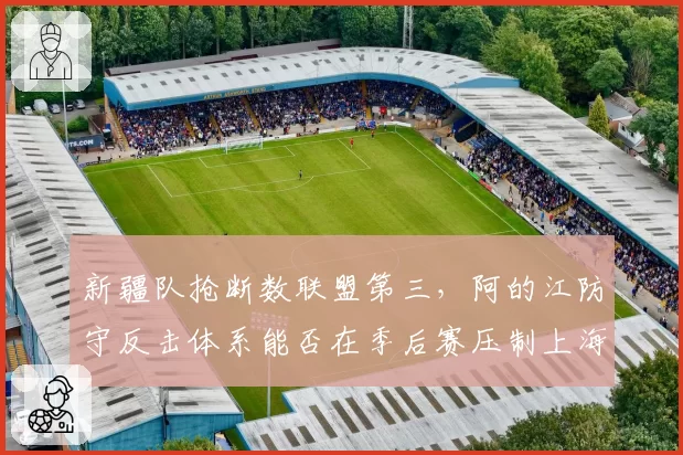 新疆队抢断数联盟第三，阿的江防守反击体系能否在季后赛压制上海？
