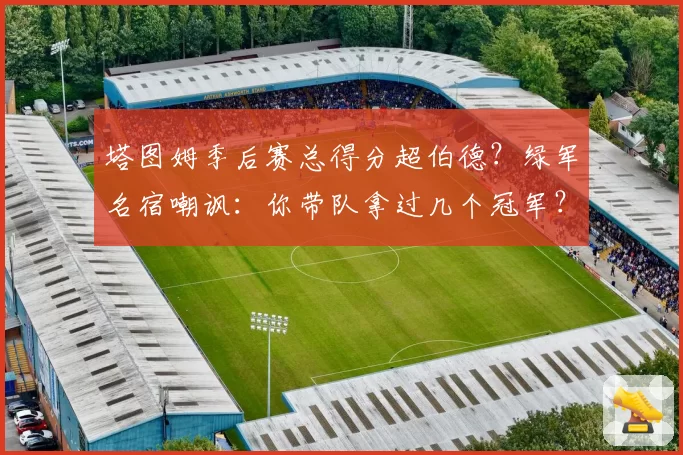塔图姆季后赛总得分超伯德?绿军名宿嘲讽:你带队拿过几个冠军?