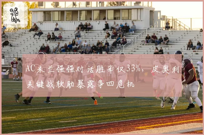 AC米兰强强对话胜率仅33%，皮奥利关键战软肋暴露争四危机
