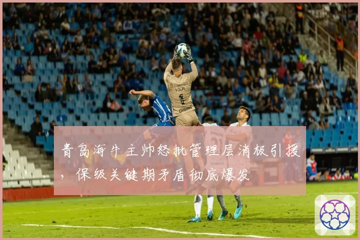 青岛海牛主帅怒批管理层消极引援，保级关键期矛盾彻底爆发