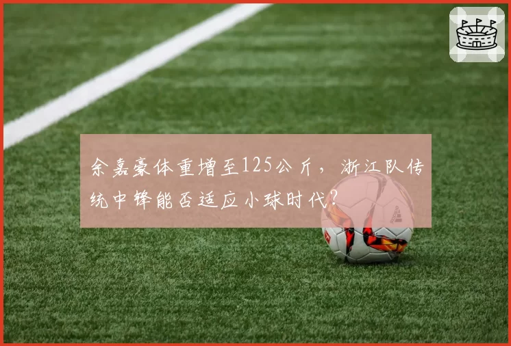 余嘉豪体重增至125公斤,浙江队传统中锋能否适应小球时代?